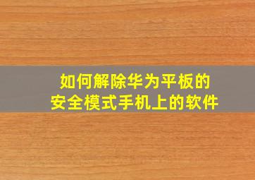 如何解除华为平板的安全模式手机上的软件