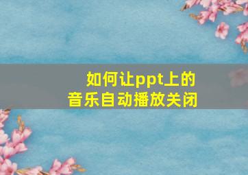 如何让ppt上的音乐自动播放关闭