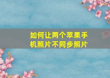 如何让两个苹果手机照片不同步照片