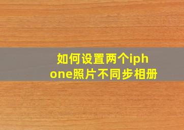 如何设置两个iphone照片不同步相册