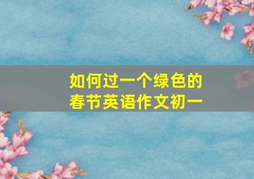 如何过一个绿色的春节英语作文初一