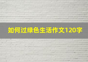 如何过绿色生活作文120字