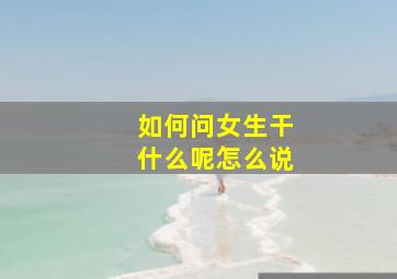 如何问女生干什么呢怎么说