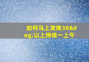 如何马上发烧38°以上持续一上午