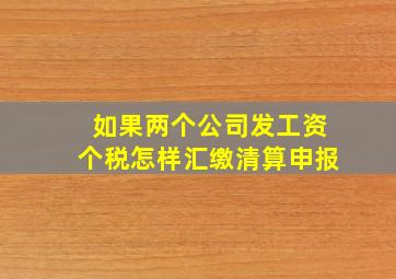 如果两个公司发工资个税怎样汇缴清算申报