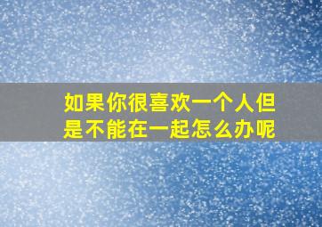 如果你很喜欢一个人但是不能在一起怎么办呢