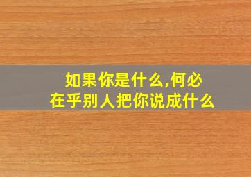 如果你是什么,何必在乎别人把你说成什么