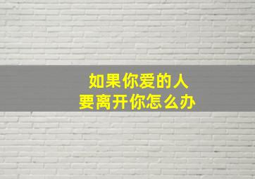 如果你爱的人要离开你怎么办