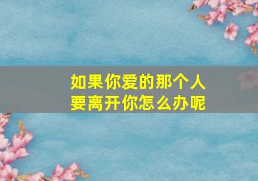 如果你爱的那个人要离开你怎么办呢