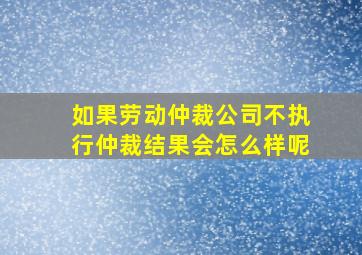 如果劳动仲裁公司不执行仲裁结果会怎么样呢