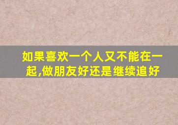 如果喜欢一个人又不能在一起,做朋友好还是继续追好