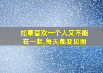 如果喜欢一个人又不能在一起,每天都要见面