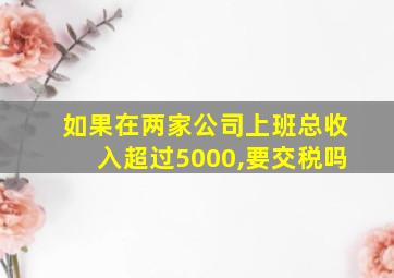 如果在两家公司上班总收入超过5000,要交税吗