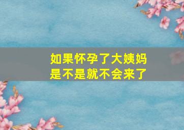 如果怀孕了大姨妈是不是就不会来了