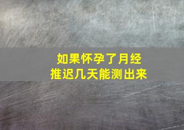 如果怀孕了月经推迟几天能测出来