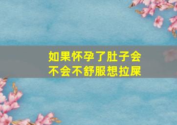 如果怀孕了肚子会不会不舒服想拉屎