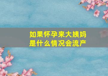 如果怀孕来大姨妈是什么情况会流产