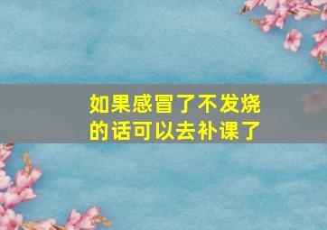 如果感冒了不发烧的话可以去补课了