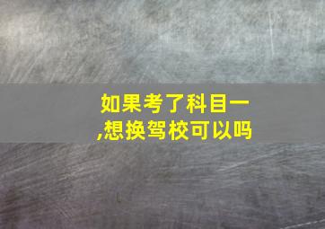 如果考了科目一,想换驾校可以吗