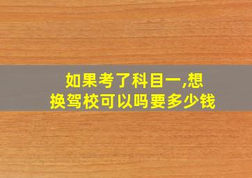 如果考了科目一,想换驾校可以吗要多少钱