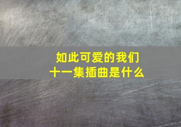 如此可爱的我们十一集插曲是什么