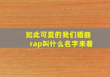 如此可爱的我们插曲rap叫什么名字来着