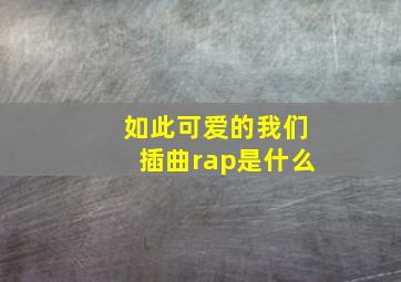 如此可爱的我们插曲rap是什么