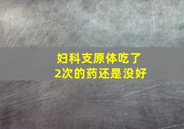 妇科支原体吃了2次的药还是没好