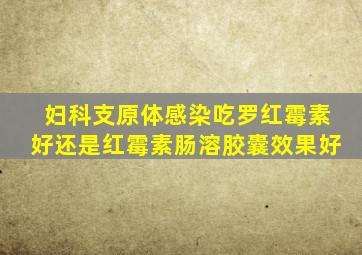 妇科支原体感染吃罗红霉素好还是红霉素肠溶胶囊效果好