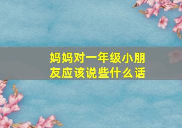 妈妈对一年级小朋友应该说些什么话