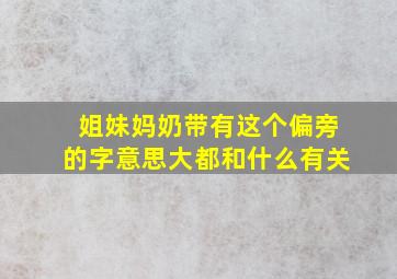 姐妹妈奶带有这个偏旁的字意思大都和什么有关