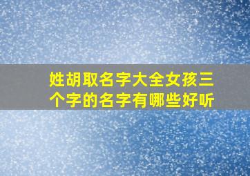 姓胡取名字大全女孩三个字的名字有哪些好听