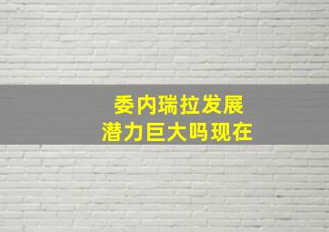 委内瑞拉发展潜力巨大吗现在