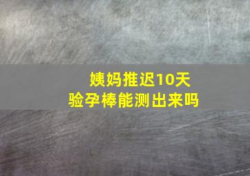 姨妈推迟10天验孕棒能测出来吗