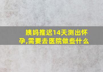 姨妈推迟14天测出怀孕,需要去医院做些什么