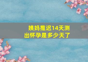 姨妈推迟14天测出怀孕是多少天了