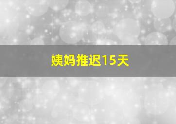 姨妈推迟15天