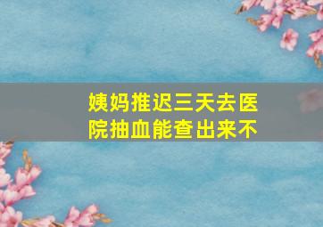 姨妈推迟三天去医院抽血能查出来不