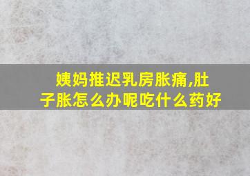 姨妈推迟乳房胀痛,肚子胀怎么办呢吃什么药好