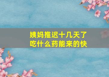 姨妈推迟十几天了吃什么药能来的快