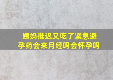 姨妈推迟又吃了紧急避孕药会来月经吗会怀孕吗