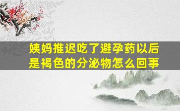 姨妈推迟吃了避孕药以后是褐色的分泌物怎么回事