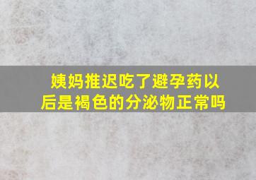 姨妈推迟吃了避孕药以后是褐色的分泌物正常吗