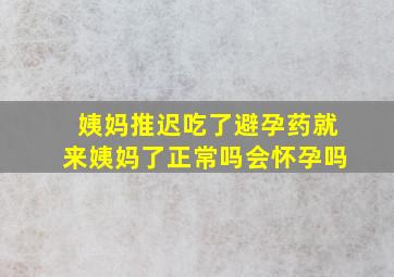 姨妈推迟吃了避孕药就来姨妈了正常吗会怀孕吗