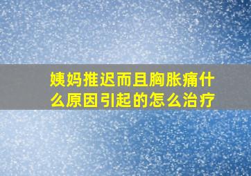 姨妈推迟而且胸胀痛什么原因引起的怎么治疗