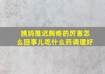 姨妈推迟胸疼的厉害怎么回事儿吃什么药调理好