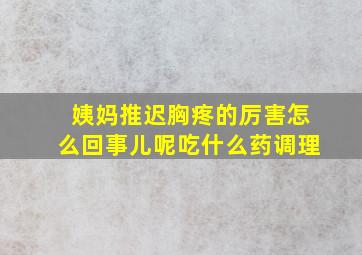 姨妈推迟胸疼的厉害怎么回事儿呢吃什么药调理