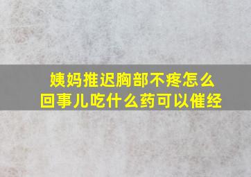 姨妈推迟胸部不疼怎么回事儿吃什么药可以催经