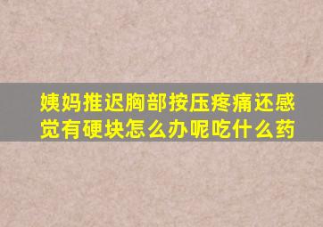 姨妈推迟胸部按压疼痛还感觉有硬块怎么办呢吃什么药