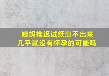 姨妈推迟试纸测不出来几乎就没有怀孕的可能吗